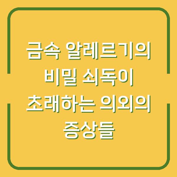 금속 알레르기의 비밀 쇠독이 초래하는 의외의 증상들