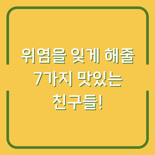 위염을 잊게 해줄 7가지 맛있는 친구들!