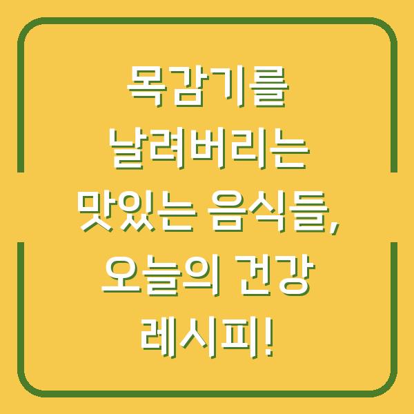 목감기를 날려버리는 맛있는 음식들, 오늘의 건강 레시피!