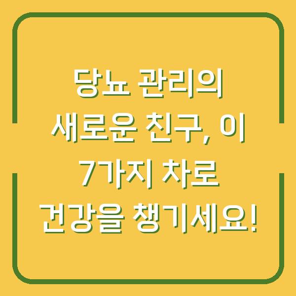 당뇨 관리의 새로운 친구, 이 7가지 차로 건강을 챙기세요!