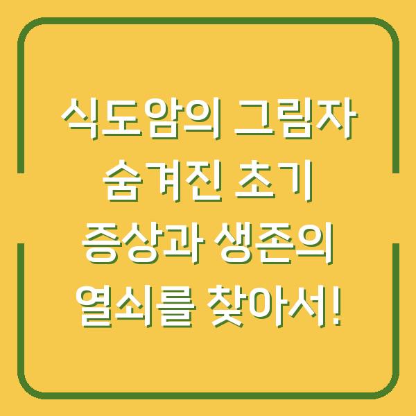 식도암의 그림자 숨겨진 초기 증상과 생존의 열쇠를 찾아서!