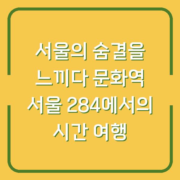 서울의 숨결을 느끼다 문화역 서울 284에서의 시간 여행