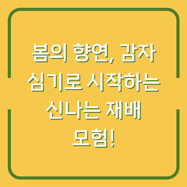 봄의 향연, 감자 심기로 시작하는 신나는 재배 모험!