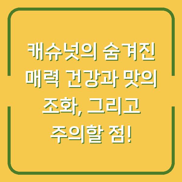 캐슈넛의 숨겨진 매력 건강과 맛의 조화, 그리고 주의할 점!