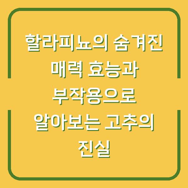 할라피뇨의 숨겨진 매력 효능과 부작용으로 알아보는 고추의 진실