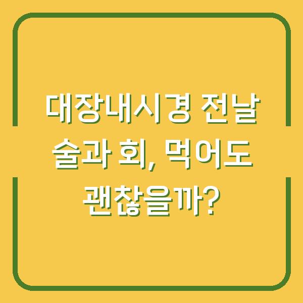 대장내시경 전날 술과 회, 먹어도 괜찮을까?