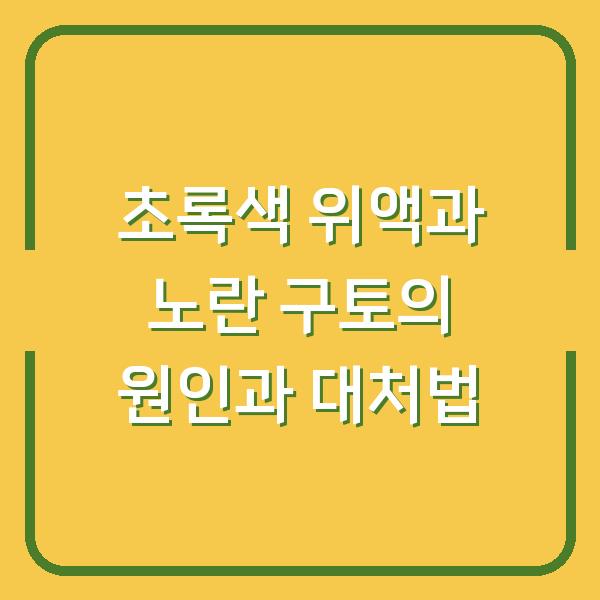 초록색 위액과 노란 구토의 원인과 대처법