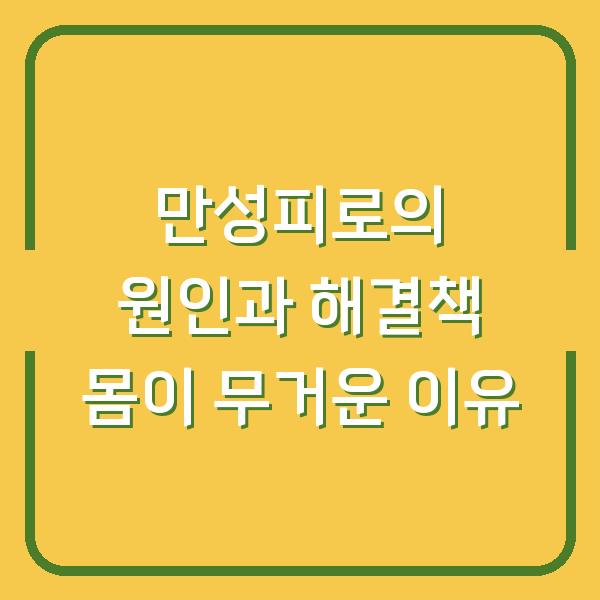 만성피로의 원인과 해결책 몸이 무거운 이유