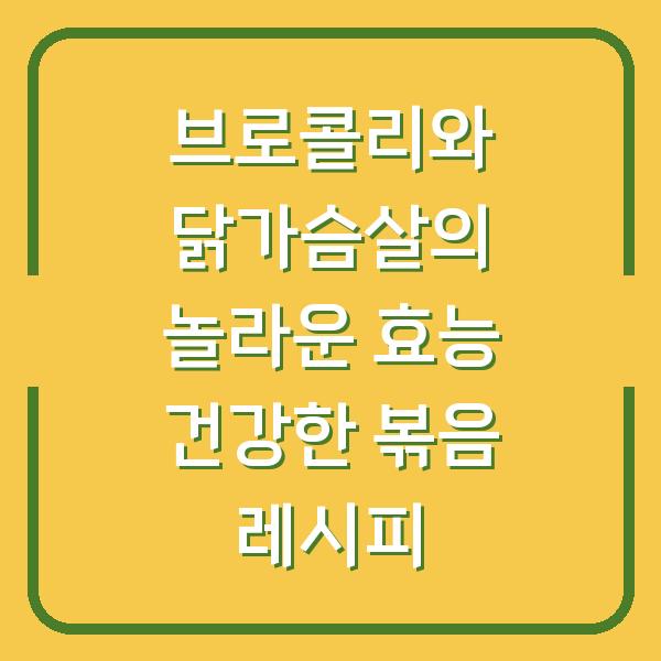 브로콜리와 닭가슴살의 놀라운 효능 건강한 볶음 레시피