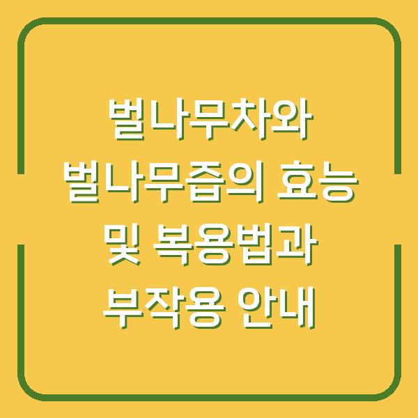 벌나무차와 벌나무즙의 효능 및 복용법과 부작용 안내