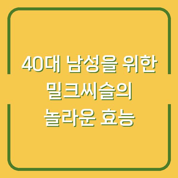 40대 남성을 위한 밀크씨슬의 놀라운 효능
