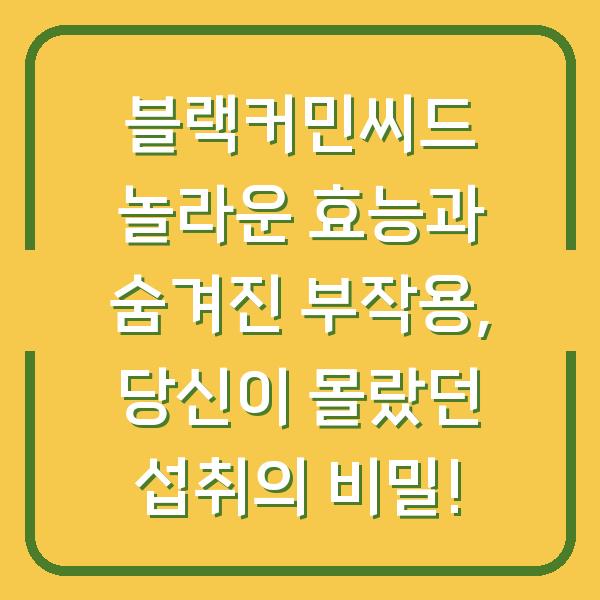 블랙커민씨드 놀라운 효능과 숨겨진 부작용, 당신이 몰랐던 섭취의 비밀!