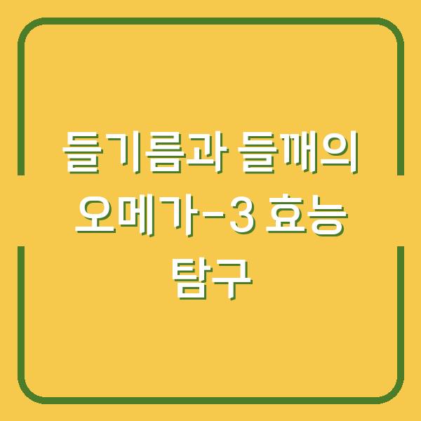 들기름과 들깨의 오메가-3 효능 탐구