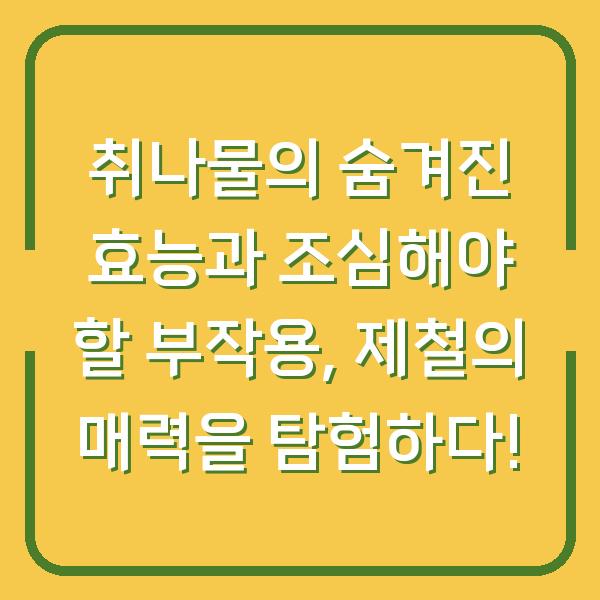 취나물의 숨겨진 효능과 조심해야 할 부작용, 제철의 매력을 탐험하다!