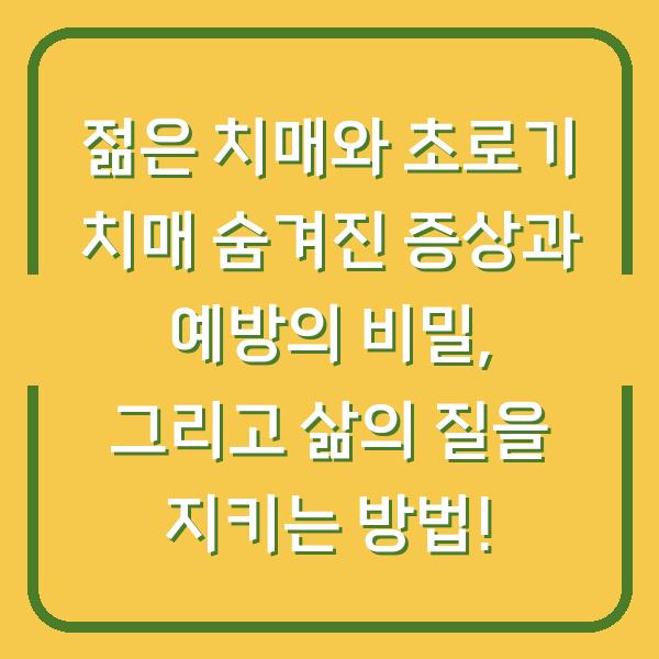 젊은 치매와 초로기 치매 숨겨진 증상과 예방의 비밀, 그리고 삶의 질을 지키는 방법!