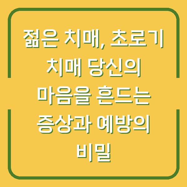 젊은 치매, 초로기 치매 당신의 마음을 흔드는 증상과 예방의 비밀