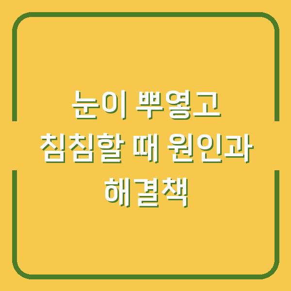 눈이 뿌옇고 침침할 때 원인과 해결책