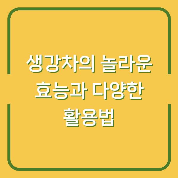 생강차의 놀라운 효능과 다양한 활용법