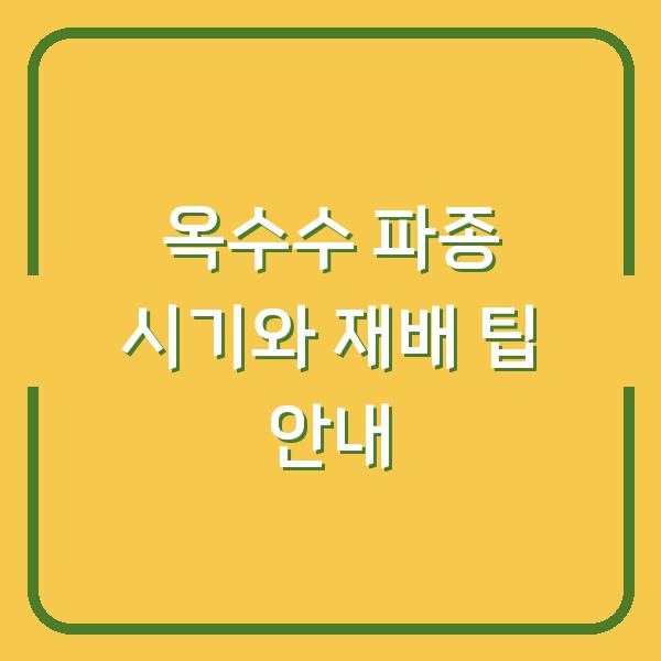 옥수수 파종 시기와 재배 팁 안내