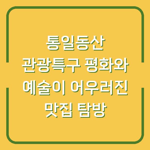 통일동산 관광특구 평화와 예술이 어우러진 맛집 탐방