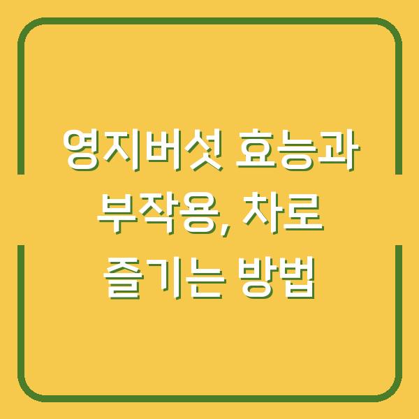 영지버섯 효능과 부작용, 차로 즐기는 방법