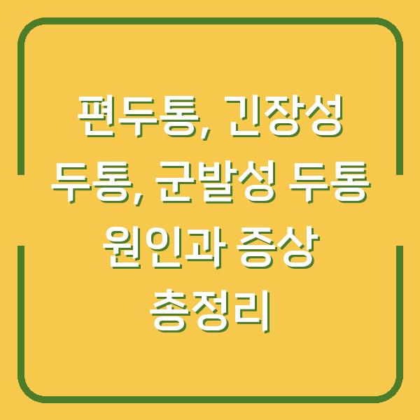 편두통, 긴장성 두통, 군발성 두통 원인과 증상 총정리