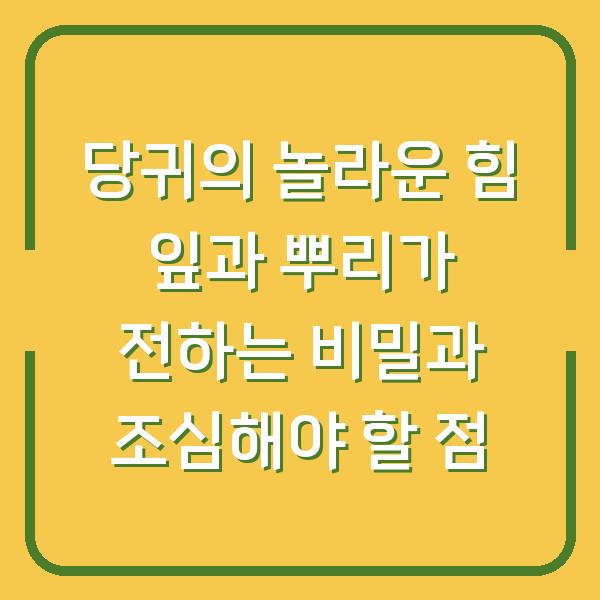 당귀의 놀라운 힘 잎과 뿌리가 전하는 비밀과 조심해야 할 점