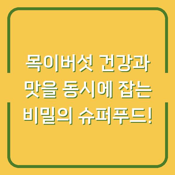 목이버섯 건강과 맛을 동시에 잡는 비밀의 슈퍼푸드!