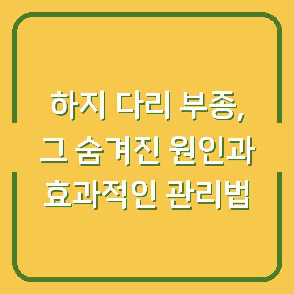 하지 다리 부종, 그 숨겨진 원인과 효과적인 관리법