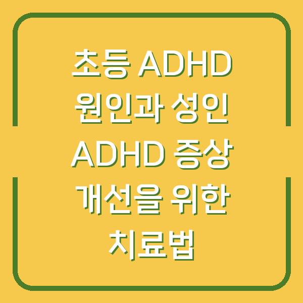 초등 ADHD 원인과 성인 ADHD 증상 개선을 위한 치료법