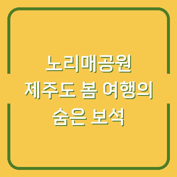 노리매공원 제주도 봄 여행의 숨은 보석