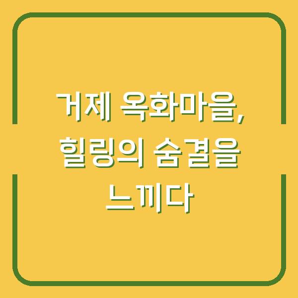 거제 옥화마을, 힐링의 숨결을 느끼다