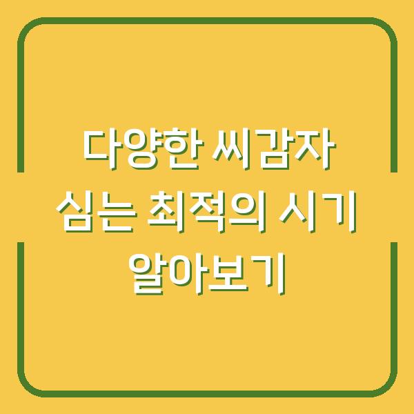 다양한 씨감자 심는 최적의 시기 알아보기
