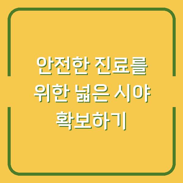 안전한 진료를 위한 넓은 시야 확보하기