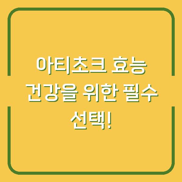 아티초크 효능 건강을 위한 필수 선택!