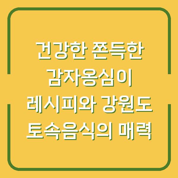 건강한 쫀득한 감자옹심이 레시피와 강원도 토속음식의 매력
