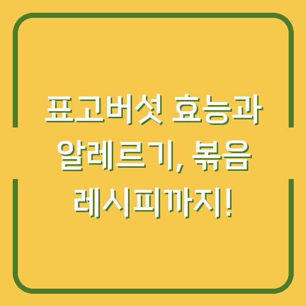 표고버섯 효능과 알레르기, 볶음 레시피까지!