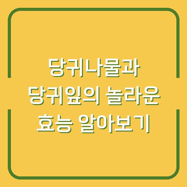 당귀나물과 당귀잎의 놀라운 효능 알아보기