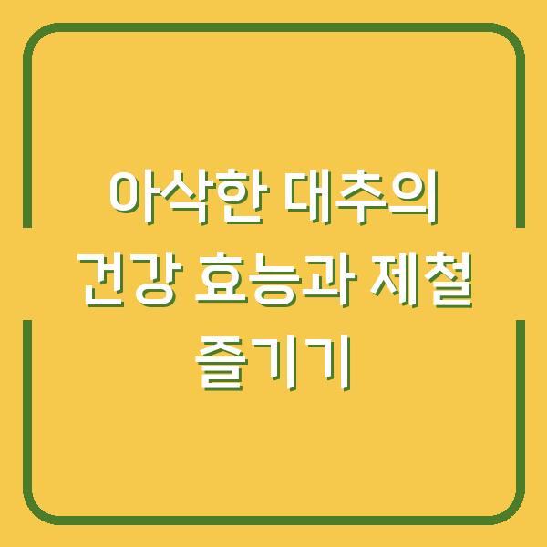 아삭한 대추의 건강 효능과 제철 즐기기