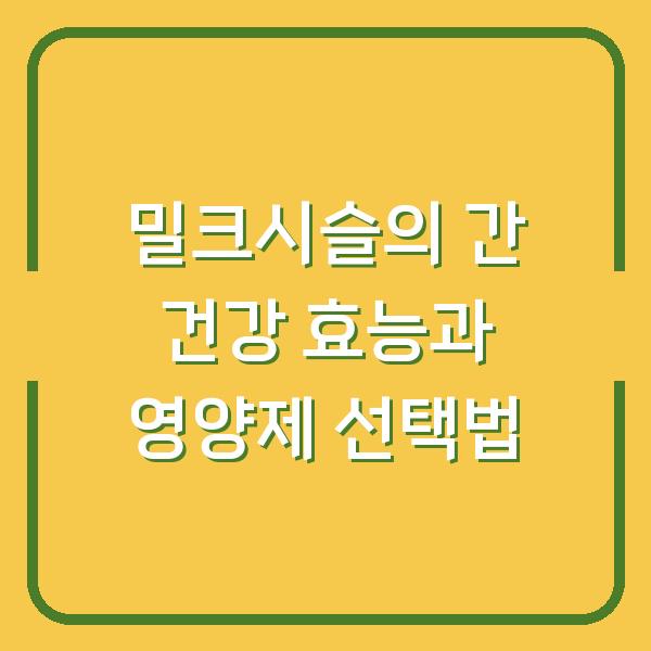밀크시슬의 간 건강 효능과 영양제 선택법