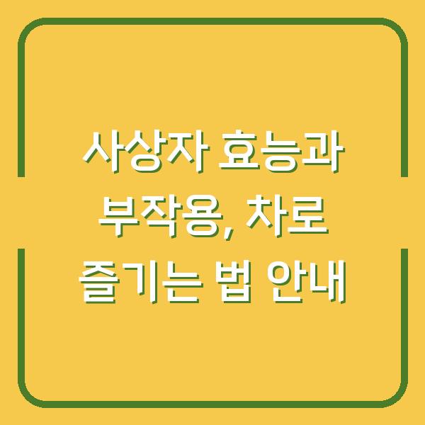사상자 효능과 부작용, 차로 즐기는 법 안내