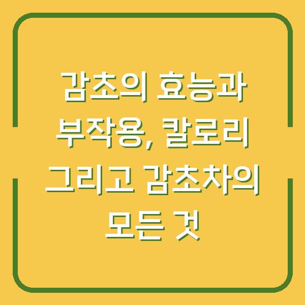 감초의 효능과 부작용, 칼로리 그리고 감초차의 모든 것