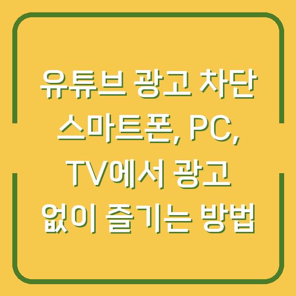 유튜브 광고 차단 스마트폰, PC, TV에서 광고 없이 즐기는 방법