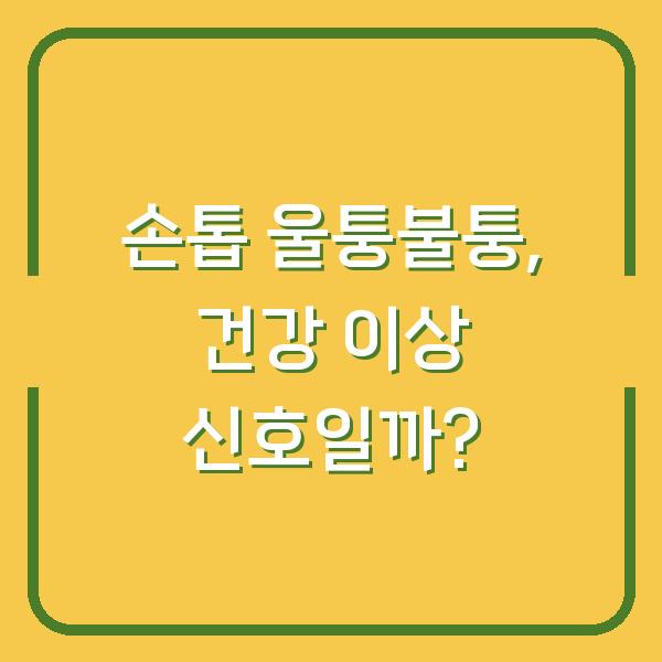 손톱 울퉁불퉁, 건강 이상 신호일까?