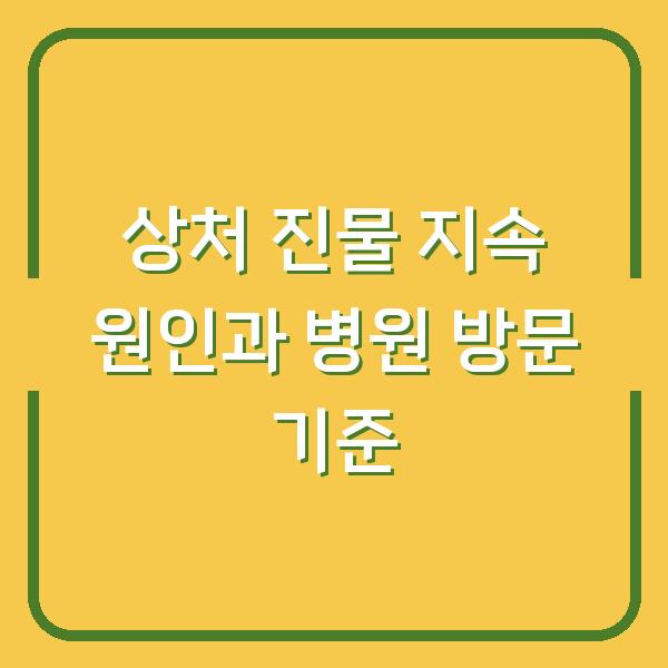 상처 진물 지속 원인과 병원 방문 기준
