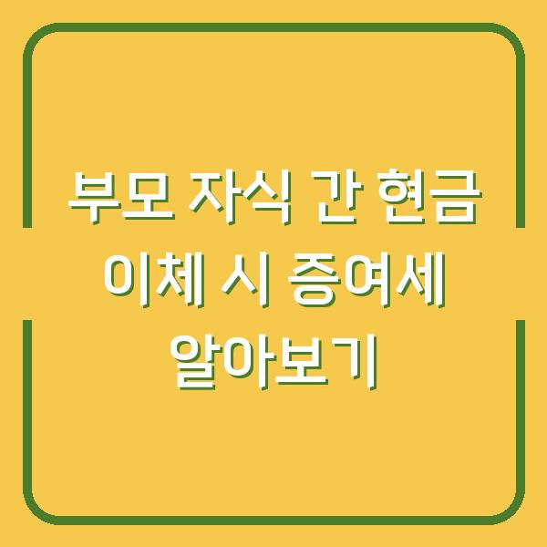 부모 자식 간 현금 이체 시 증여세 알아보기