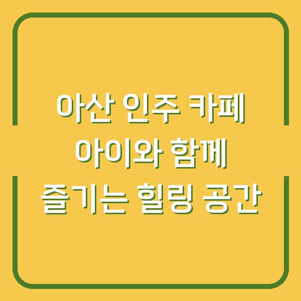아산 인주 카페 아이와 함께 즐기는 힐링 공간