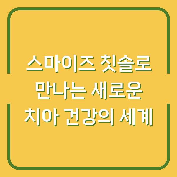 스마이즈 칫솔로 만나는 새로운 치아 건강의 세계