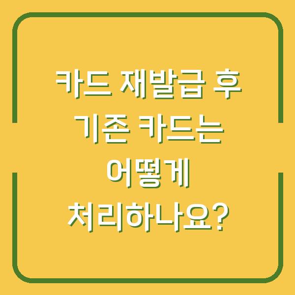 카드 재발급 후 기존 카드는 어떻게 처리하나요?
