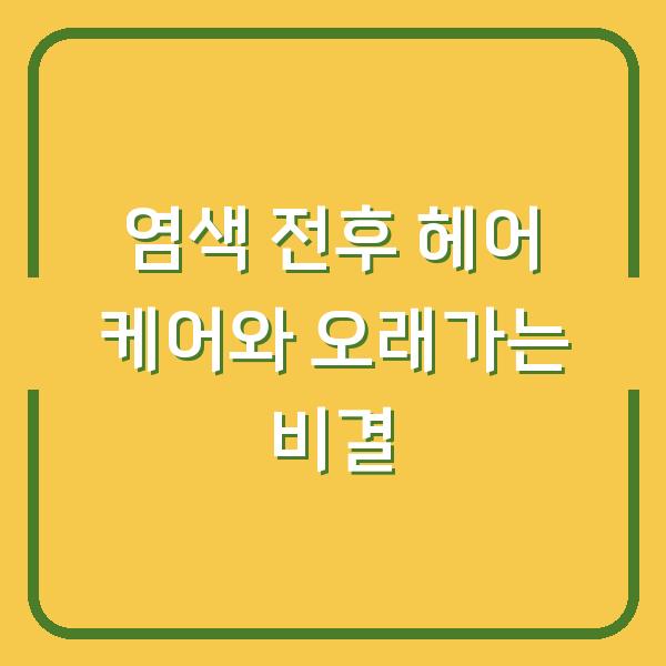 염색 전후 헤어 케어와 오래가는 비결